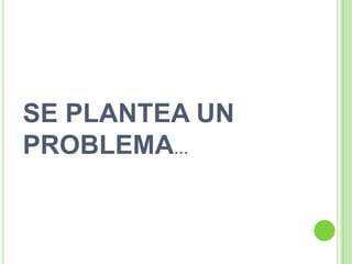 SE PLANTEA UN PROBLEMA…