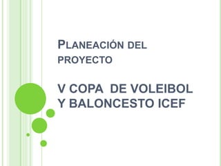 Planeación del proyecto V COPA  DE VOLEIBOL Y BALONCESTO ICEF  
