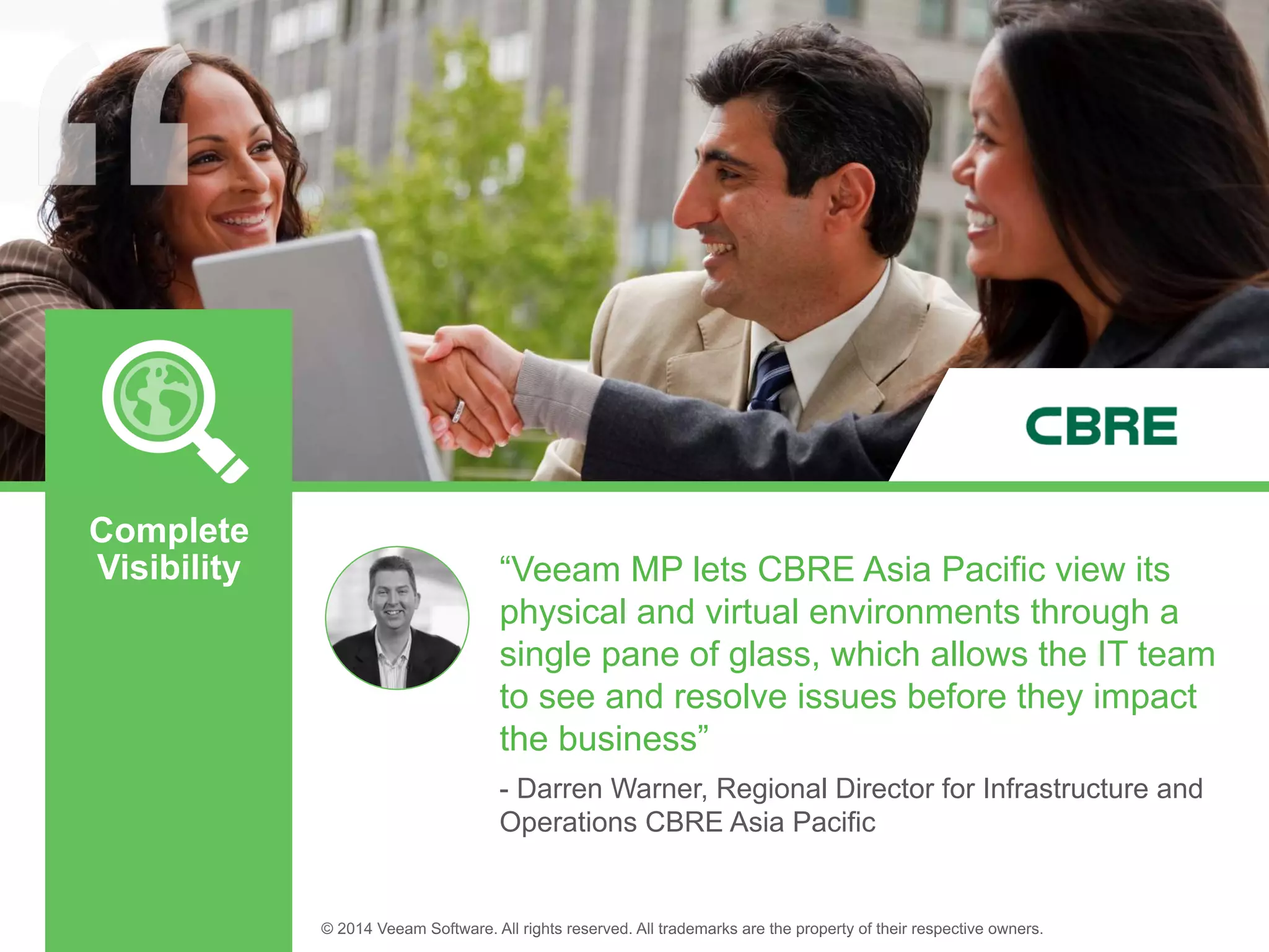 “Veeam MP lets CBRE Asia Pacific view its
physical and virtual environments through a
single pane of glass, which allows the IT team
to see and resolve issues before they impact
the business”
- Darren Warner, Regional Director for Infrastructure and
Operations CBRE Asia Pacific
Complete
Visibility
 