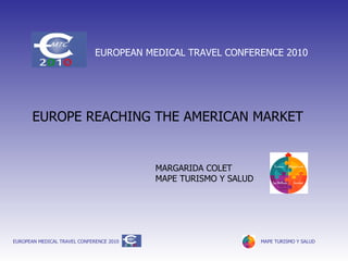 EUROPE REACHING THE AMERICAN MARKET MARGARIDA COLET MAPE TURISMO Y SALUD EUROPEAN MEDICAL TRAVEL CONFERENCE 2010 