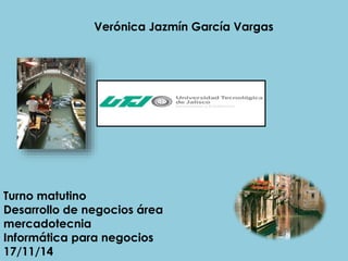 Verónica Jazmín García Vargas 
Turno matutino 
Desarrollo de negocios área 
mercadotecnia 
Informática para negocios 
17/11/14 
 