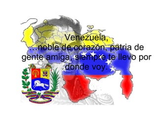 Venezuela, …noble de corazón, patria de gente amiga, siempre te llevo por donde voy. 