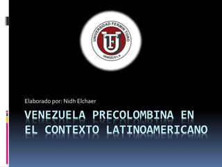 VENEZUELA PRECOLOMBINA EN
EL CONTEXTO LATINOAMERICANO
Elaborado por: Nidh Elchaer
 