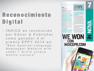 Reconocimiento 
D i g i t a l 
- Í N D I C E e s r e c o n o c i d o 
p o r E d i t o r & P u b l i s h e r 
c o m o g a n a d o r d e l 
p r e m i o E P P Y 2 0 1 4 e n : 
“ B e s t S p a n i s h - L a n g u a g e 
N e w s p a p e r W e b s i t e w i t h 
u n d e r 1 m i l l i o u n i q u e 
m o n t l y v i s i t o r s ” 
#6 
 