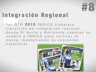#8 
Integración Regional 
- 1 s t Q T R 2 0 1 5 Í N D I C E t r a b a j a r á 
t r a n s i c i ó n d e i n t e g r a c i ó n r e g i o n a l 
d o n d e E l N o r t e y H o r i z o n t e c a m b i a n s u 
n o m b r e a Í N D I C E p a r a u n i f i c a r l a 
m a r c a , m a n t e n i e n d o s u c o n t e n i d o 
h i p e r l o c a l . 
 