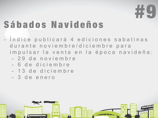 Sábados Navideños 
- Í n d i c e p u b l i c a r á 4 e d i c i o n e s s a b a t i n a s 
d u r a n t e n o v i e m b r e / d i c i e m b r e p a r a 
i m p u l s a r l a v e n t a e n l a é p o c a n a v i d e ñ a : 
- 2 9 d e n o v i e m b r e 
- 6 d e d i c i e m b r e 
- 1 3 d e d i c i e m b r e 
- 3 d e e n e r o 
#9 
 
