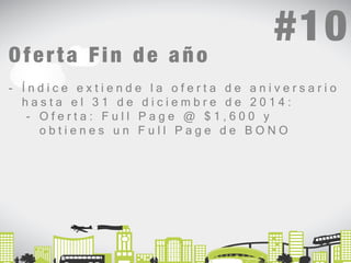 #10 
Oferta F i n d e año 
- Í n d i c e e x t i e n d e l a o f e r t a d e a n i v e r s a r i o 
h a s t a e l 3 1 d e d i c i e m b r e d e 2 0 1 4 : 
- O f e r t a : F u l l P a g e @ $ 1 , 6 0 0 y 
o b t i e n e s u n F u l l P a g e d e B O N O 
 