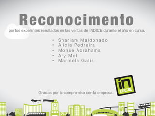 Reconocimento 
por los excelentes resultados en las ventas de ÍNDICE durante el año en curso. 
• Shariam Maldonado 
• A l i c i a Pedre i r a 
• Monse Abrahams 
• Ary Mol 
• Marisela G a l i s 
Gracias por tu compromiso con la empresa. 
 