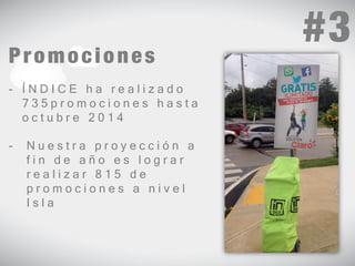 Promociones 
- Í N D I C E h a r e a l i z a d o 
7 3 5 p r o m o c i o n e s h a s t a 
o c t u b r e 2 0 1 4 
- N u e s t r a p r o y e c c i ó n a 
f i n d e a ñ o e s l o g r a r 
r e a l i z a r 8 1 5 d e 
p r o m o c i o n e s a n i v e l 
I s l a 
#3 
 