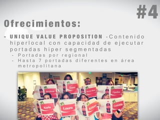 Ofrecimientos: 
- U N I Q U E V A L U E P R O P O S I T I O N - C o n t e n i d o 
h i p e r l o c a l c o n c a p a c i d a d d e e j e c u t a r 
p o r t a d a s h i p e r s e g m e n t a d a s 
- P o r t a d a s p o r r e g i o n a l 
- H a s t a 7 p o r t a d a s d i f e r e n t e s e n á r e a 
m e t r o p o l i t a n a 
#4 
 
