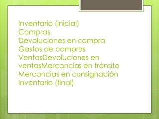 Inventario (inicial)
Compras
Devoluciones en compra
Gastos de compras
VentasDevoluciones en
ventasMercancías en tránsito
Mercancías en consignación
Inventario (final)
 