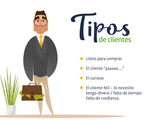 Listos para comprar
El cliente “yaaaaa.....”
El curioso
El cliente NO – lo necesito
tengo dinero / falto de tiempo
falto de conﬁanza.
Tiposde clientes
 