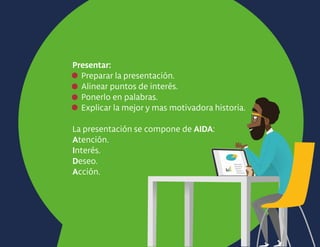 Presentar:
Preparar la presentación.
Alinear puntos de interés.
Ponerlo en palabras.
Explicar la mejor y mas motivadora historia.
La presentación se compone de AIDA:
Atención.
Interés.
Deseo.
Acción.
 