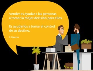 Vender es ayudar a las personas
a tomar la mejor decisión para ellos.
Es ayudarlos a tomar el control
de su destino.
P. Figueroa
 