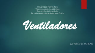 Universidad Fermín Toro
Vicerrectorado Académico
Decanato de Ingeniería
Escuela de Mantenimiento Mecánico
Ventiladores
Luis Vielma, C.I. 19.640.735
 