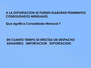 A LA EXPORTACION SE PUEDEN ELABORAR PEDIMENTOS
CONSOLIDADOS MENSUALES.

Que significa Consolidado Mensual ?




EN CUANTO TIEMPO SE EFECTÚA UN DESPACHO
ADUANERO. IMPORTACION EXPORTACION.
 