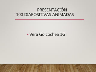 PRESENTACIÓN
100 DIAPOSITIVAS ANIMADAS
• Vera Goicochea 1G
 