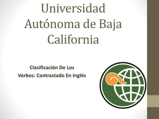 Universidad
Autónoma de Baja
California
Clasificación De Los
Verbos: Contrastado En Inglés
 