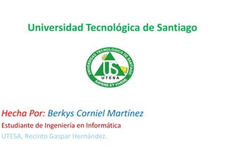 Universidad Tecnológica de Santiago




Hecha Por: Berkys Corniel Martínez
Estudiante de Ingeniería en Informática
UTESA, Recinto Gaspar Hernández.
 