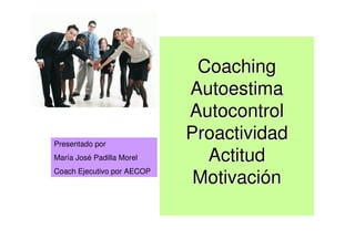 Coaching
                                     Autoestima
                                     Autocontrol
Presentado por
                                     Proactividad
María José Padilla Morel               Actitud
                                      Motivación
Coach Ejecutivo por AECOP




                       MARIA JOSE PADILLA MOREL
                               COACHING
 