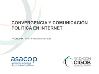 CONVERGENCIA Y COMUNICACIÓN
POLÍTICA EN INTERNET
>CÓRDOBA / jueves 1 de diciembre de 2016
 