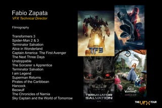 Fabio ZapataVFX Technical DirectorFilmographyTransformers 3Spider-Man 2 & 3Terminator SalvationAlice in Wonderland Captain America: The First Avenger The Next Three Days UnstoppableThe Sorcerer´s ApprenticeTerminator SalvationI am LegendSuperman ReturnsPirates of the CaribbeanHancockBeowulfThe Chronicles of NarniaSky Captain and the World of Tomorrow