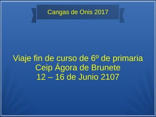 Cangas de Onis 2017
Viaje fin de curso de 6º de primaria
Ceip Ágora de Brunete
12 – 16 de Junio 2107
 