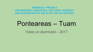 Ponteareas – Tuam
Viaxe co alumnado - 2017
ERASMUS + PROJECT
ENDANGERED LANGUAGES, CULTURAL DIVERSITY
AND INTEGRATION IN THE EU OF THE XXI CENTURY
 