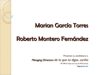 Marian García Torres Roberto Montero Fernández Presentan su candidatura a: Managing Directors  de lo que tú digas, cariño BV-789 (4 Viajes de Luna de Miel Gratis) Viajeros  Barceló 