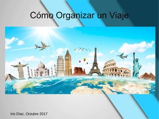 Cómo Organizar un Viaje
Iris Díaz, Octubre 2017
 
