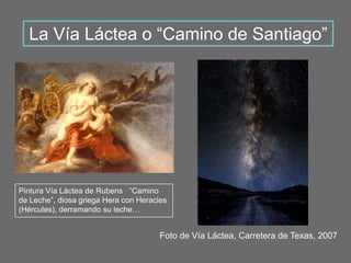 Pintura Vía Láctea de Rubens “Camino
de Leche”, diosa griega Hera con Heracles
(Hércules), derramando su leche…
La Vía Láctea o “Camino de Santiago”
Foto de Vía Láctea, Carretera de Texas, 2007
 