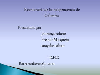 Bicentenario de la independencia de
Colombia
Presentado por:
jhovanys solano
breiner Mosquera
snayder solano
D.H.G
Barrancabermeja- 2010
 