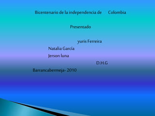 Bicentenario de la independencia de Colombia
Presentado
yuris Ferreira
NataliaGarcía
Jerson luna
D.H.G
Barrancabermeja- 2010
 