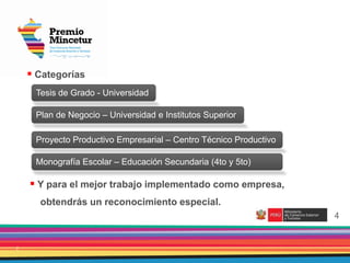 2
4
 Categorías
 Y para el mejor trabajo implementado como empresa,
obtendrás un reconocimiento especial.
Tesis de Grado - Universidad
Plan de Negocio – Universidad e Institutos Superior
Proyecto Productivo Empresarial – Centro Técnico Productivo
Monografía Escolar – Educación Secundaria (4to y 5to)
 