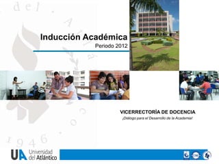 Inducción Académica
           Periodo 2012




                          VICERRECTORÍA
                          DE DOCENCIA


                    VICERRECTORÍA DE DOCENCIA
                     ¡Diálogo para el Desarrollo de la Academia!
 