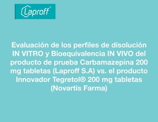 Evaluación de los perﬁles de disolución
IN VITRO y Bioequivalencia IN VIVO del
producto de prueba Carbamazepina 200
mg tabletas (Laproff S.A) vs. el producto
Innovador Tegretol® 200 mg tabletas
(Novartis Farma)
 