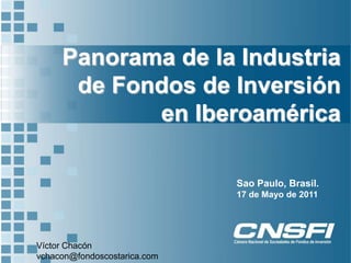 Panorama de la Industria de Fondos de Inversión en Iberoamérica Sao Paulo, Brasil. 17 de Mayo de 2011 Víctor Chacón vchacon@fondoscostarica.com 