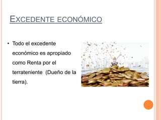 EXCEDENTE ECONÓMICO
• Todo el excedente
económico es apropiado
como Renta por el
terrateniente (Dueño de la
tierra).
 
