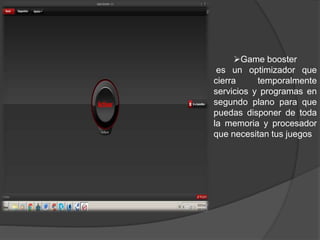 Game booster
es un optimizador que
cierra temporalmente
servicios y programas en
segundo plano para que
puedas disponer de toda
la memoria y procesador
que necesitan tus juegos
 