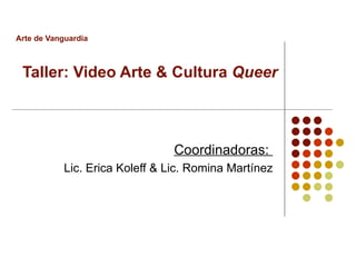 Arte de Vanguardia   Taller: Video Arte & Cultura  Queer Coordinadoras:  Lic. Erica Koleff & Lic. Romina Martínez 