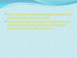  http://www.educoas.org/portal/bdigital/contenido/val
  zacchi/valzacchicapitulo-10new.pdf
 http://www.dti.ugto.mx/portal/index.php/departame
  ntos/administracion-de-proyectos-de-educacion-
  virtual/189-que-es-la-videoconferencia
 