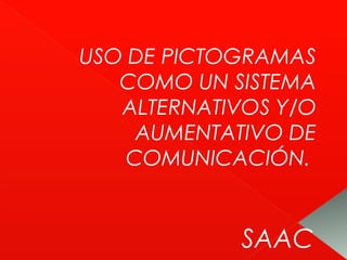 USO DE PICTOGRAMAS
COMO UN SISTEMA
ALTERNATIVOS Y/O
AUMENTATIVO DE
COMUNICACIÓN.
SAAC
 
