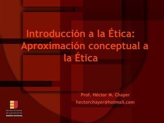 Introducción a la Ética: Aproximación conceptual a la Ética Prof. Héctor M. Chayer [email_address] 