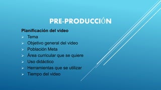 PRE-PRODUCCIÓN
Planificación del video
 Tema
 Objetivo general del video
 Población Meta
 Área curricular que se quiere
 Uso didáctico
 Herramientas que se utilizar
 Tiempo del video
 