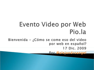 Bienvenida - ¿Cómo se come eso del video por web en español? 17 Dic. 2009 Por  @alejandroangel 