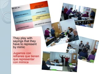 They play with
sayings that they
have to represent
by mimic
Jugamos con
refranes que tienen
que representar
con mímica
 