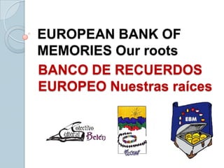 EUROPEAN BANK OF
MEMORIES Our roots
BANCO DE RECUERDOS
EUROPEO Nuestras raíces
 