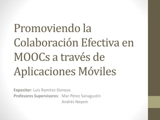 Promoviendo la
Colaboración Efectiva en
MOOCs a través de
Aplicaciones Móviles
Expositor: Luis Ramírez Donoso
Profesores Supervisores: Mar Pérez Sanagustín
Andrés Neyem
 