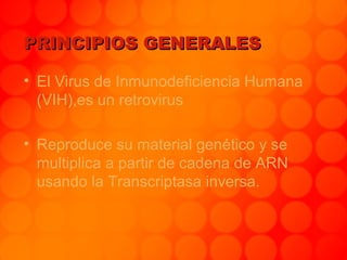 PRINCIPIOS GENERALESPRINCIPIOS GENERALES
• El Virus de Inmunodeficiencia Humana
(VIH),es un retrovirus
• Reproduce su material genético y se
multiplica a partir de cadena de ARN
usando la Transcriptasa inversa.
 