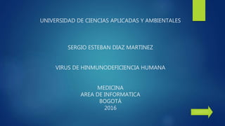 UNIVERSIDAD DE CIENCIAS APLICADAS Y AMBIENTALES
SERGIO ESTEBAN DIAZ MARTINEZ
VIRUS DE HINMUNODEFICIENCIA HUMANA
MEDICINA
AREA DE INFORMATICA
BOGOTÁ
2016 Siguiente
 